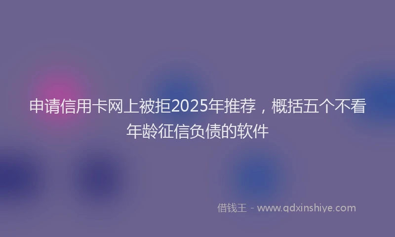 申请信用卡网上被拒2025年推荐，概括五个不看年龄征信负债的软件