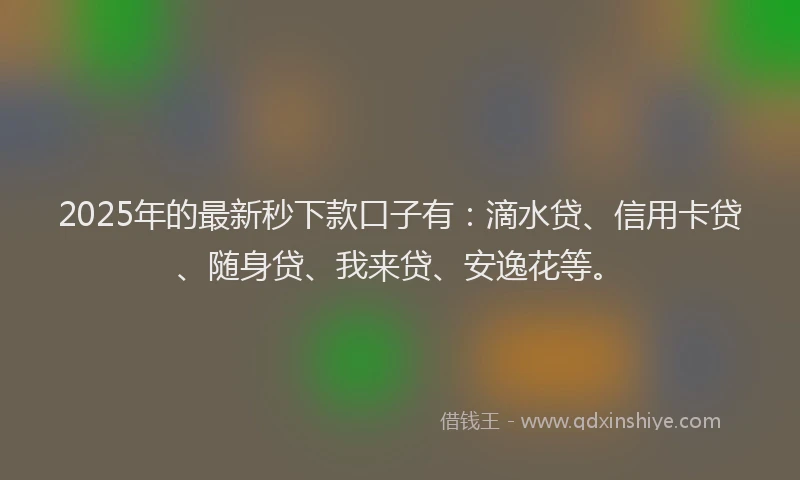2025年的最新秒下款口子有：滴水贷、信用卡贷、随身贷、我来贷、安逸花等。