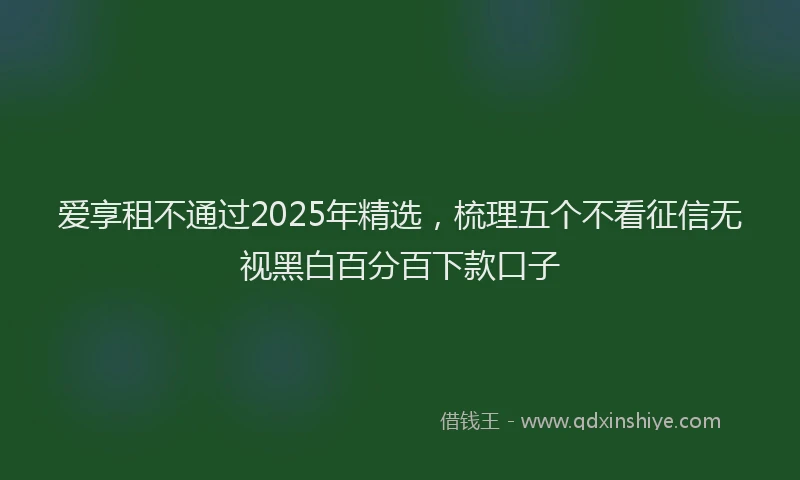 爱享租不通过2025年精选，梳理五个不看征信无视黑白百分百下款口子