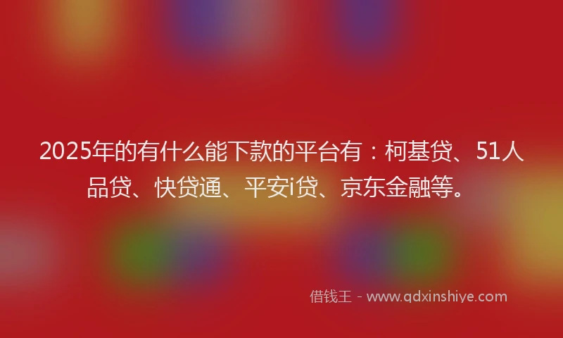 2025年的有什么能下款的平台有：柯基贷、51人品贷、快贷通、平安i贷、京东金融等。