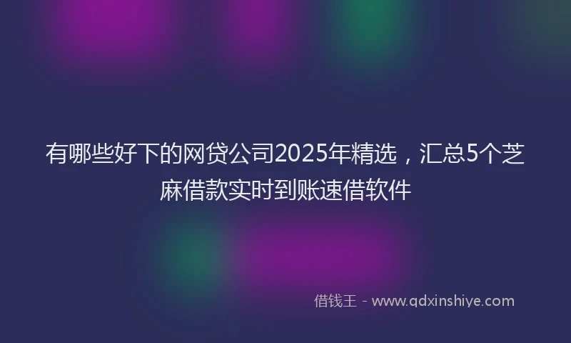 有哪些好下的网贷公司2025年精选，汇总5个芝麻借款实时到账速借软件