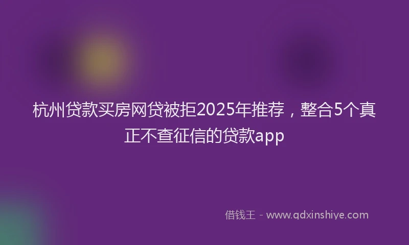 杭州贷款买房网贷被拒2025年推荐，整合5个真正不查征信的贷款app