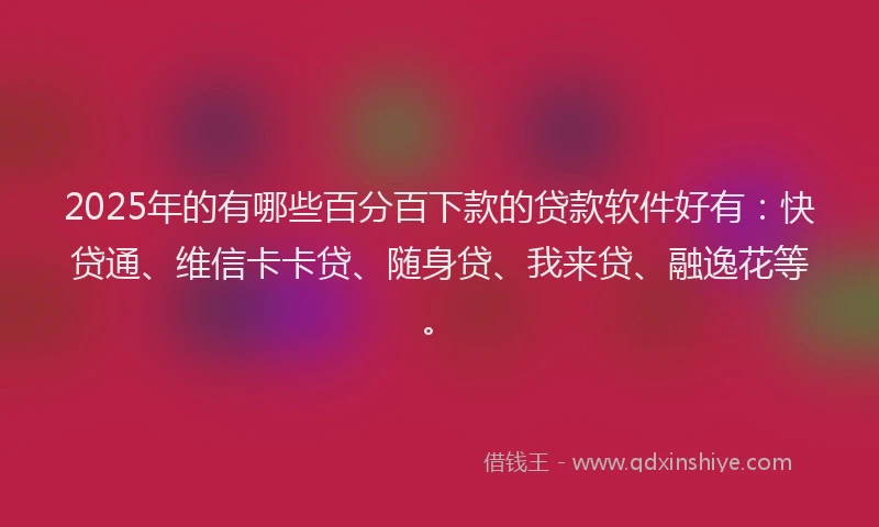 2025年的有哪些百分百下款的贷款软件好有：快贷通、维信卡卡贷、随身贷、我来贷、融逸花等。