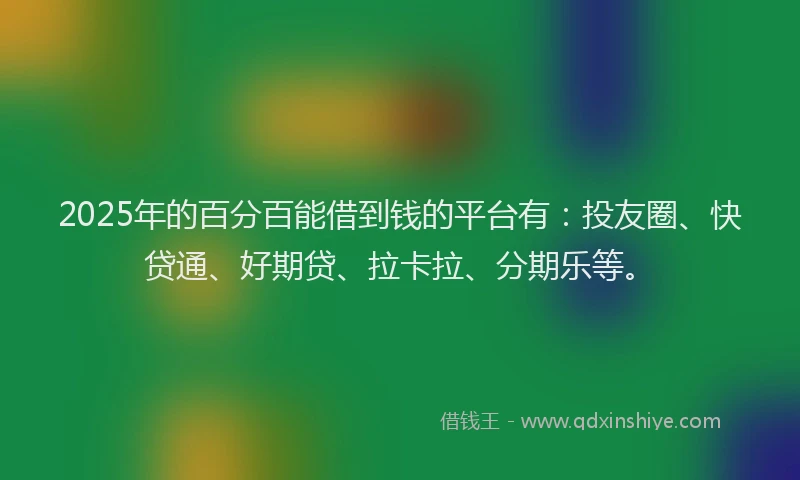 2025年的百分百能借到钱的平台有：投友圈、快贷通、好期贷、拉卡拉、分期乐等。
