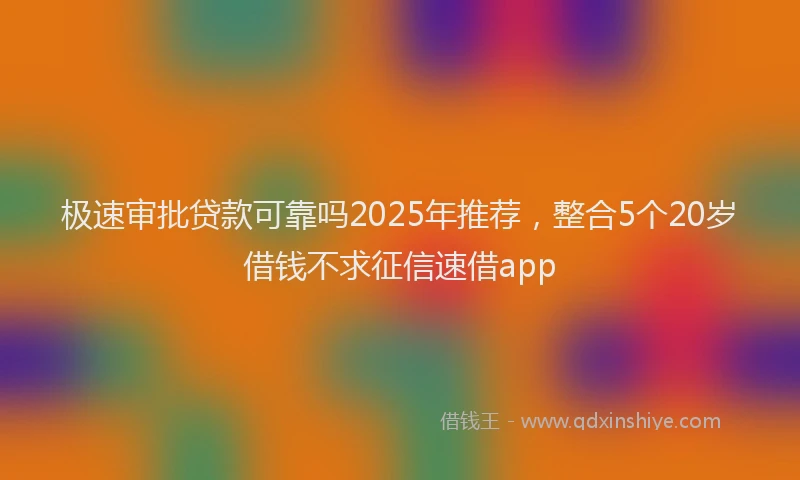 极速审批贷款可靠吗2025年推荐，整合5个20岁借钱不求征信速借app