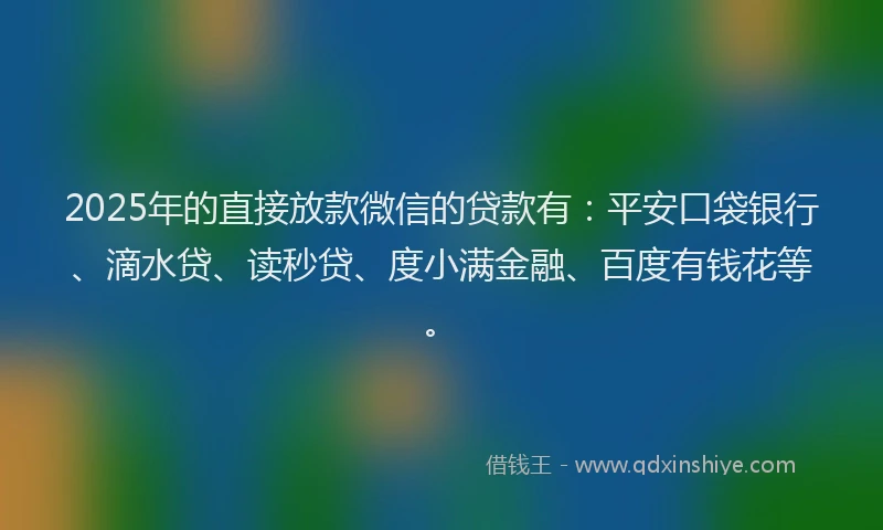 2025年的直接放款微信的贷款有：平安口袋银行、滴水贷、读秒贷、度小满金融、百度有钱花等。