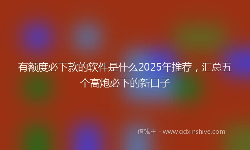 有额度必下款的软件是什么2025年推荐，汇总五个高炮必下的新口子