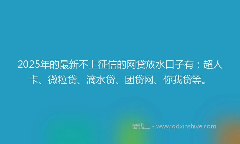 2025年的最新不上征信的网贷放水口子有:超人卡、微粒贷、滴水贷、团贷网、你我贷等。