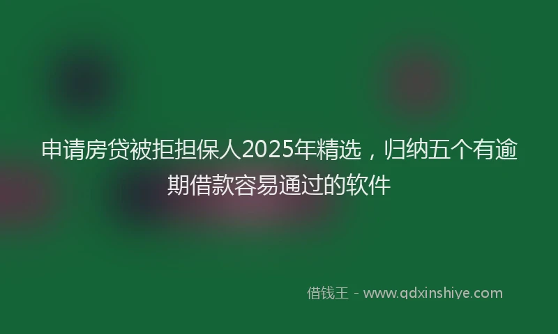 申请房贷被拒担保人2025年精选，归纳五个有逾期借款容易通过的软件