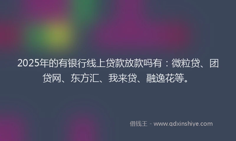 2025年的有银行线上贷款放款吗有：微粒贷、团贷网、东方汇、我来贷、融逸花等。
