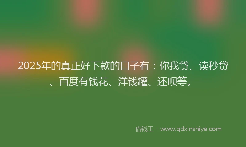 2025年的真正好下款的口子有：你我贷、读秒贷、百度有钱花、洋钱罐、还呗等。