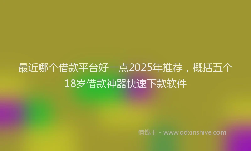 最近哪个借款平台好一点2025年推荐，概括五个18岁借款神器快速下款软件