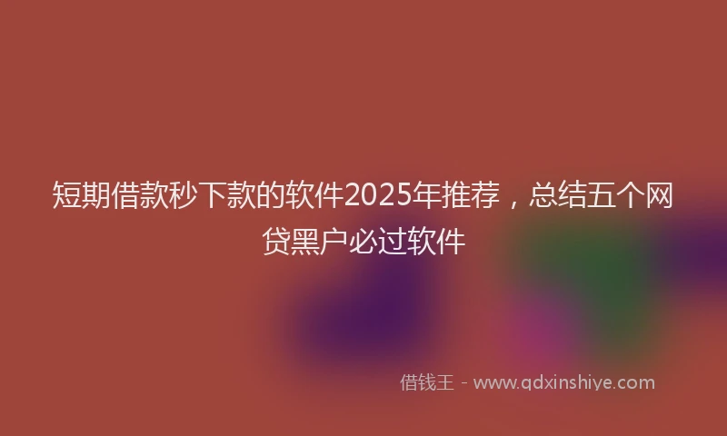 短期借款秒下款的软件2025年推荐，总结五个网贷黑户必过软件