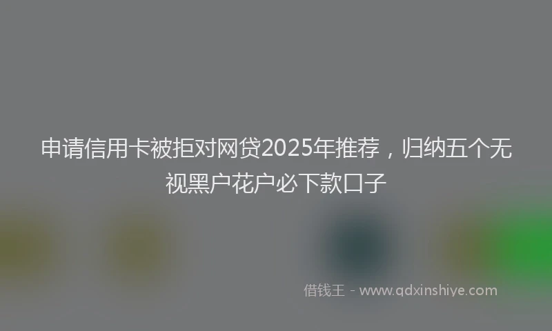 申请信用卡被拒对网贷2025年推荐，归纳五个无视黑户花户必下款口子