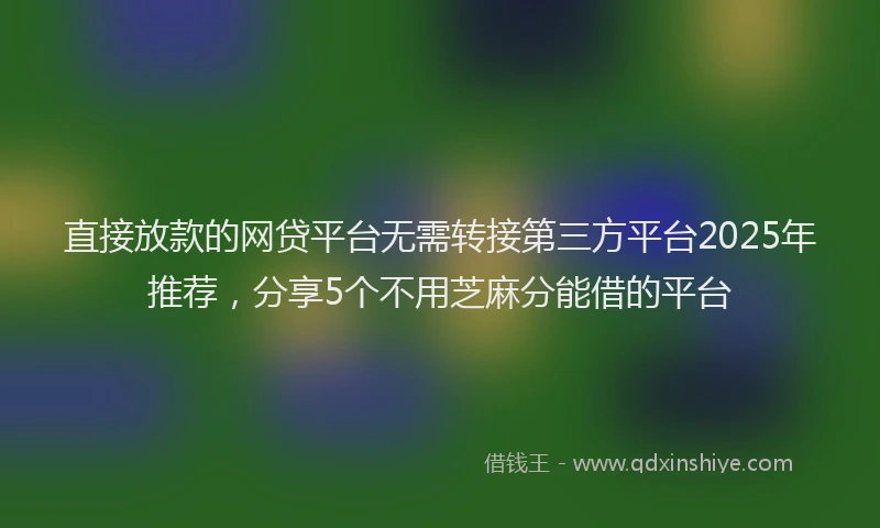 直接放款的网贷平台无需转接第三方平台2025年推荐，分享5个不用芝麻分能借的平台