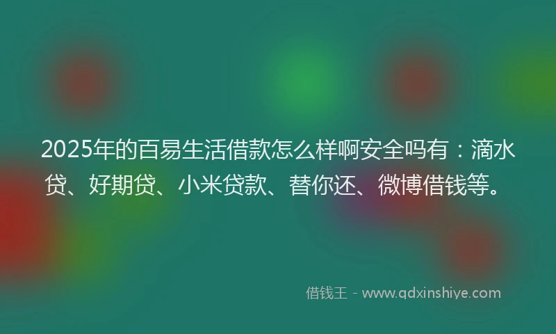 2025年的百易生活借款怎么样啊安全吗有：滴水贷、好期贷、小米贷款、替你还、微博借钱等。