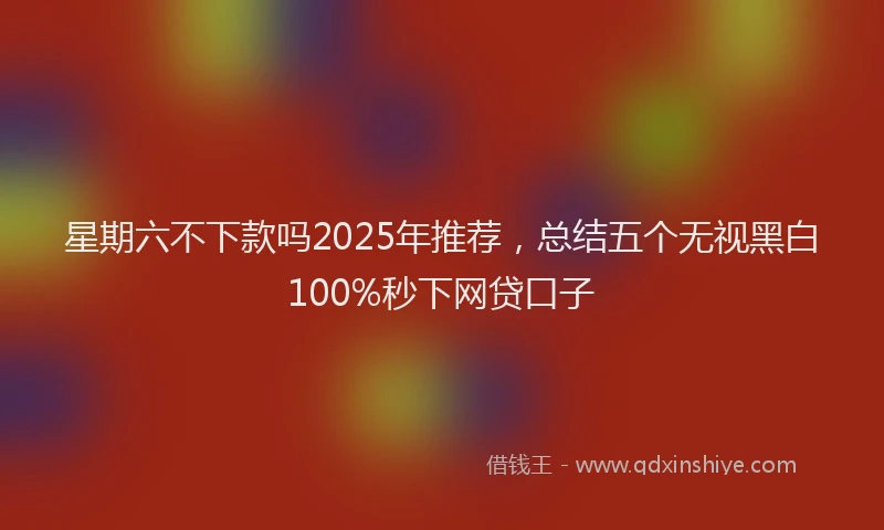 星期六不下款吗2025年推荐，总结五个无视黑白100%秒下网贷口子