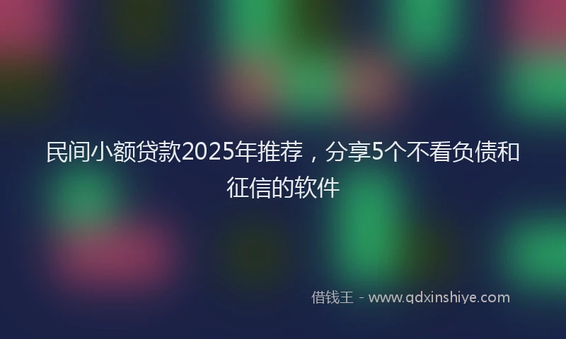 民间小额贷款2025年推荐，分享5个不看负债和征信的软件