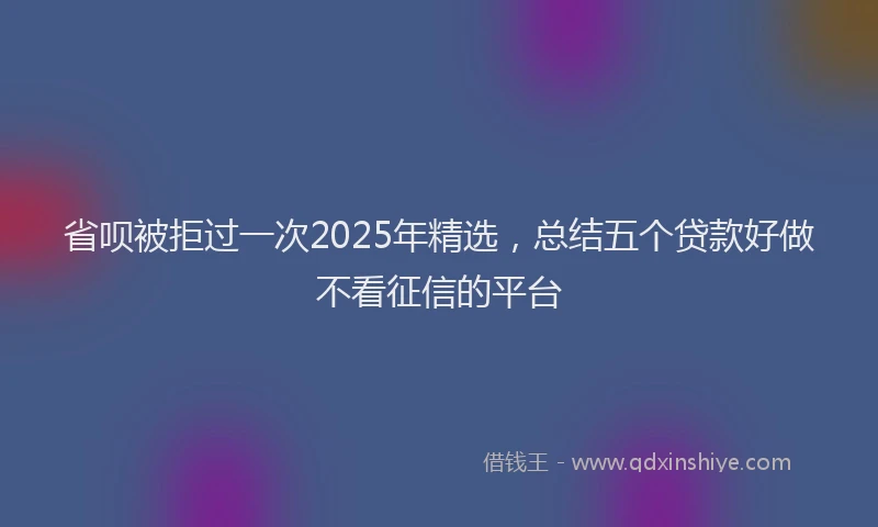 省呗被拒过一次2025年精选，总结五个贷款好做不看征信的平台
