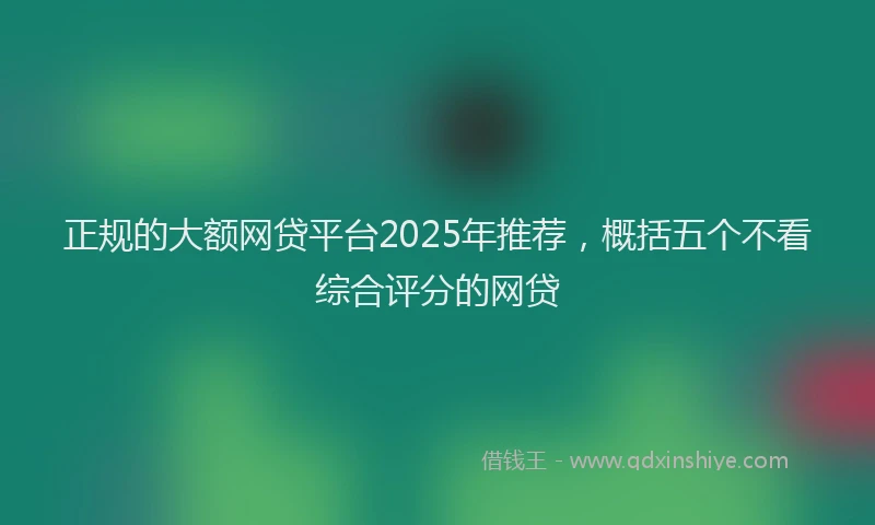 正规的大额网贷平台2025年推荐，概括五个不看综合评分的网贷