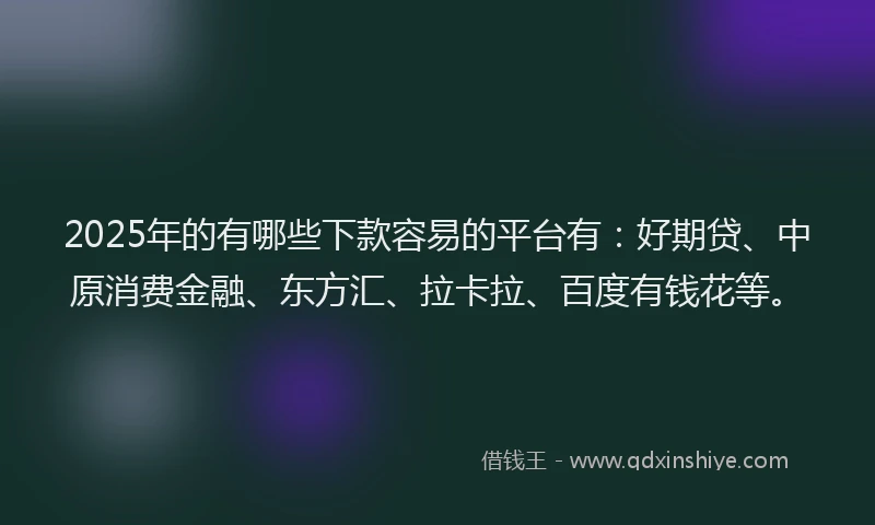 2025年的有哪些下款容易的平台有：好期贷、中原消费金融、东方汇、拉卡拉、百度有钱花等。