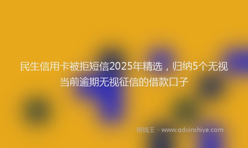 民生信用卡被拒短信2025年精选，归纳5个无视当前逾期无视征信的借款口子