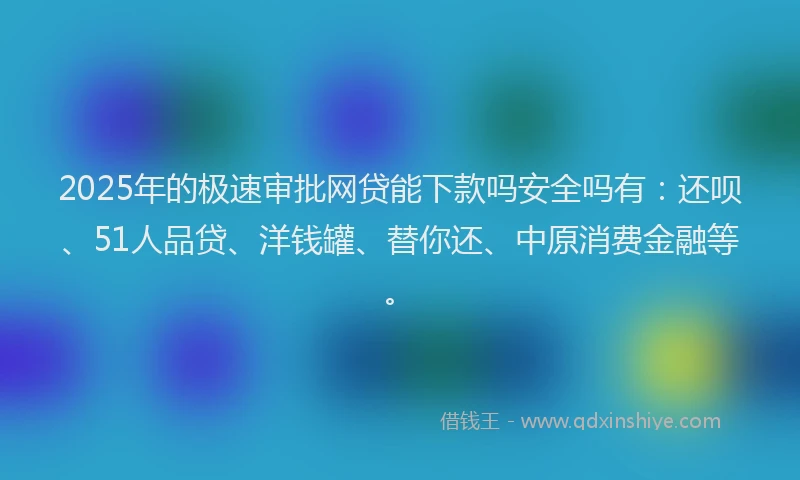 2025年的极速审批网贷能下款吗安全吗有：还呗、51人品贷、洋钱罐、替你还、中原消费金融等。