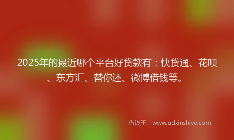 2025年的最近哪个平台好贷款有：快贷通、花呗、东方汇、替你还、微博借钱等。