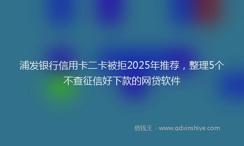 浦发银行信用卡二卡被拒2025年推荐，整理5个不查征信好下款的网贷软件