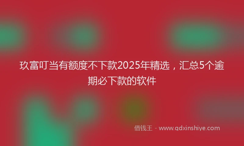 玖富叮当有额度不下款2025年精选，汇总5个逾期必下款的软件