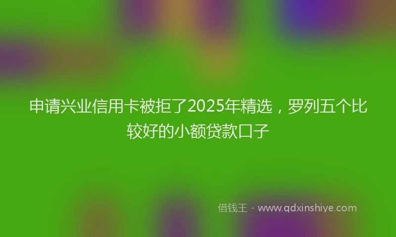 申请兴业信用卡被拒了2025年精选，罗列五个比较好的小额贷款口子