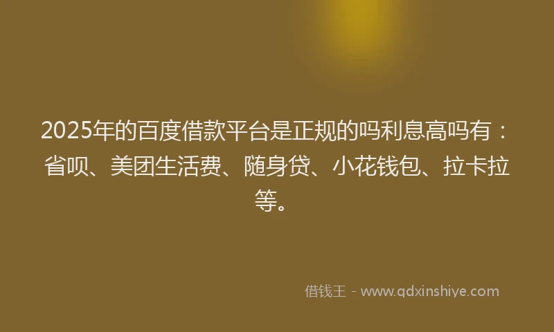 2025年的百度借款平台是正规的吗利息高吗有：省呗、美团生活费、随身贷、小花钱包、拉卡拉等。