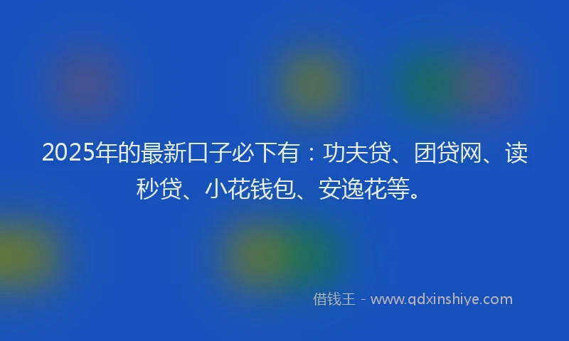 2025年的最新口子必下有：功夫贷、团贷网、读秒贷、小花钱包、安逸花等。