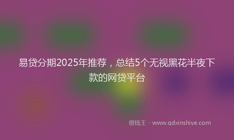 易贷分期2025年推荐，总结5个无视黑花半夜下款的网贷平台