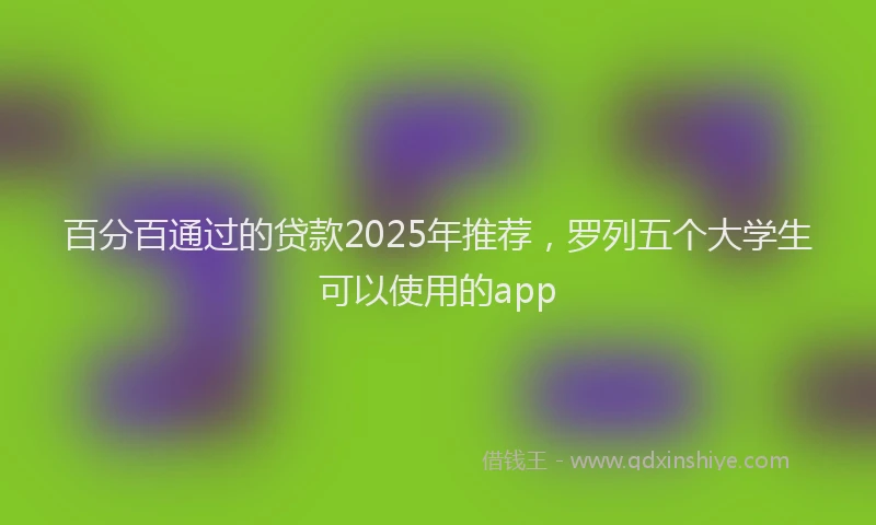 百分百通过的贷款2025年推荐，罗列五个大学生可以使用的app
