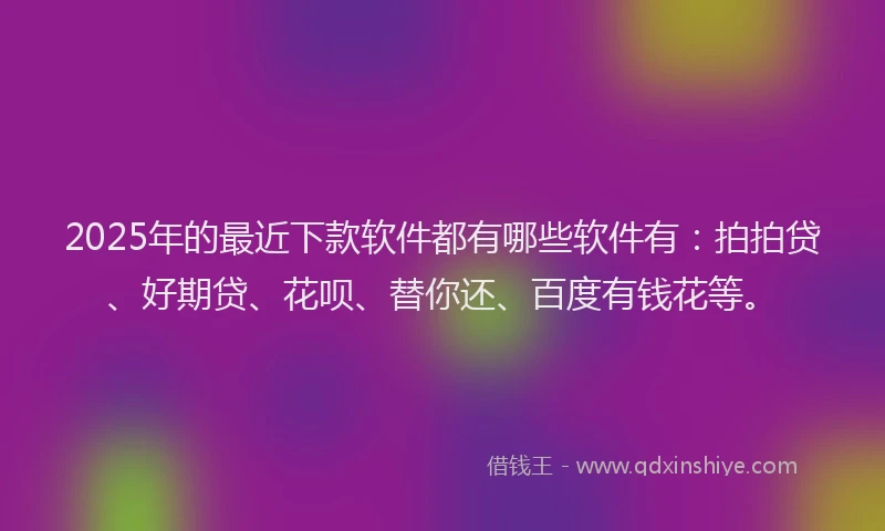 2025年的最近下款软件都有哪些软件有：拍拍贷、好期贷、花呗、替你还、百度有钱花等。