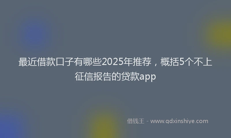 最近借款口子有哪些2025年推荐，概括5个不上征信报告的贷款app