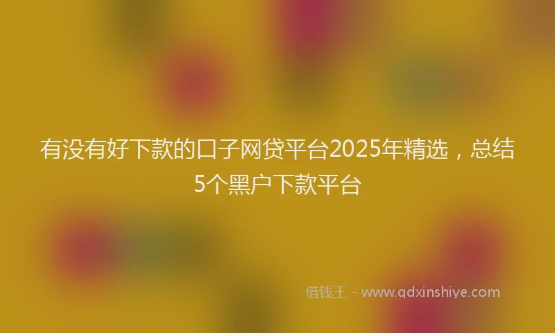 有没有好下款的口子网贷平台2025年精选，总结5个黑户下款平台