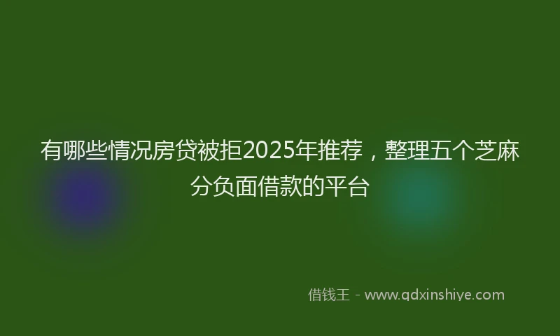 有哪些情况房贷被拒2025年推荐，整理五个芝麻分负面借款的平台