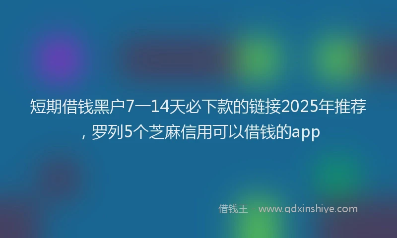 短期借钱黑户7一14天必下款的链接2025年推荐，罗列5个芝麻信用可以借钱的app