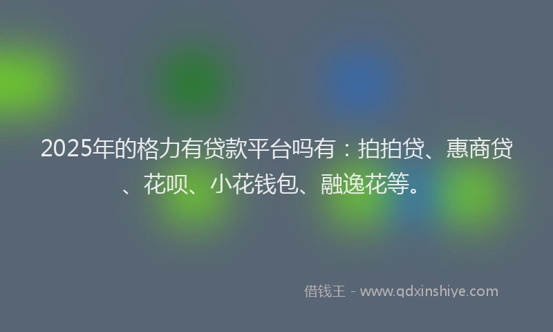 2025年的格力有贷款平台吗有：拍拍贷、惠商贷、花呗、小花钱包、融逸花等。