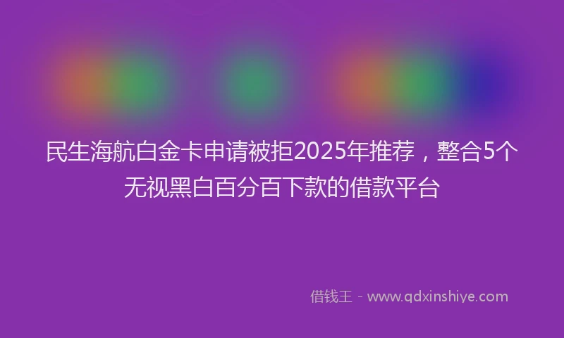 民生海航白金卡申请被拒2025年推荐，整合5个无视黑白百分百下款的借款平台