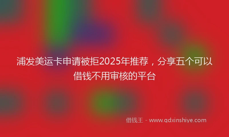 浦发美运卡申请被拒2025年推荐，分享五个可以借钱不用审核的平台