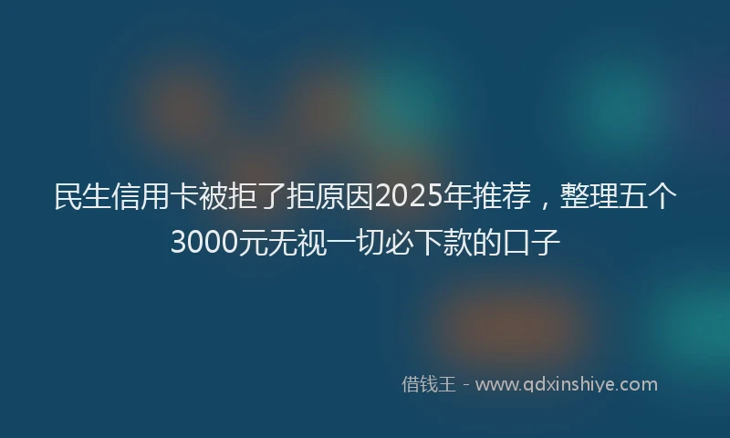 民生信用卡被拒了拒原因2025年推荐，整理五个3000元无视一切必下款的口子