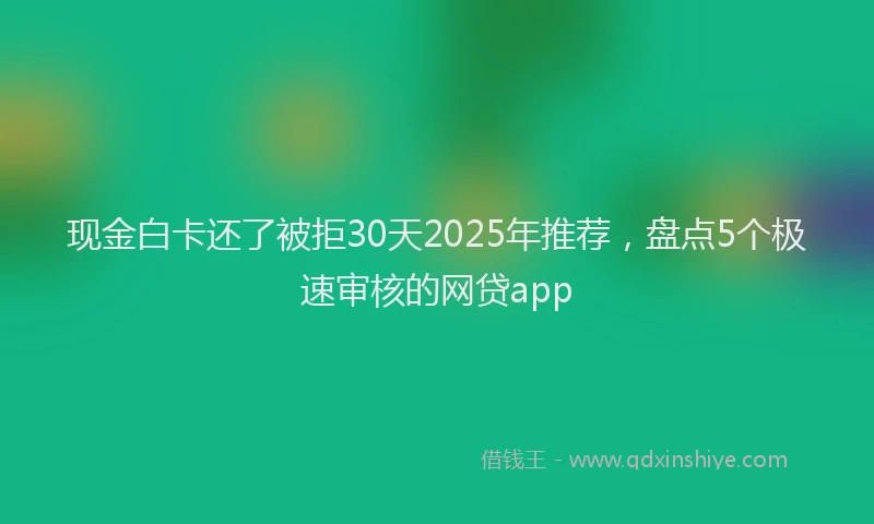 现金白卡还了被拒30天2025年推荐，盘点5个极速审核的网贷app