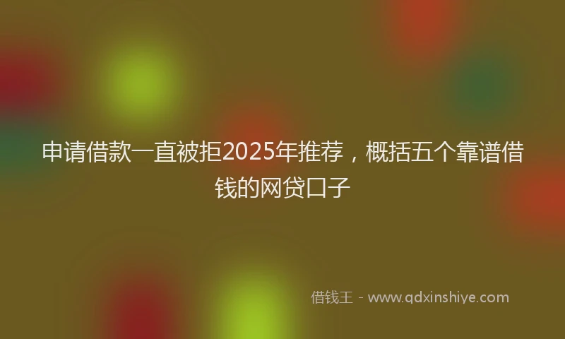 申请借款一直被拒2025年推荐，概括五个靠谱借钱的网贷口子