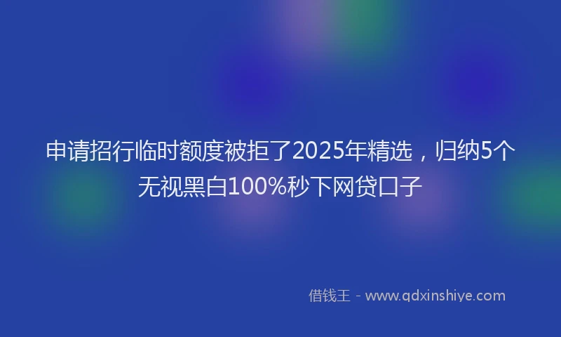 申请招行临时额度被拒了2025年精选，归纳5个无视黑白100%秒下网贷口子