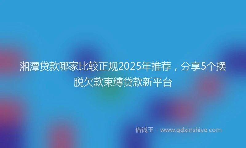 湘潭贷款哪家比较正规2025年推荐，分享5个摆脱欠款束缚贷款新平台