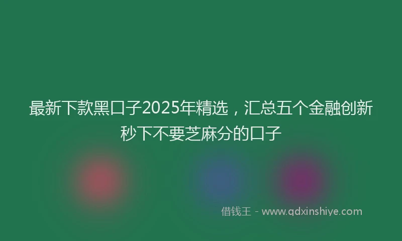 最新下款黑口子2025年精选，汇总五个金融创新秒下不要芝麻分的口子
