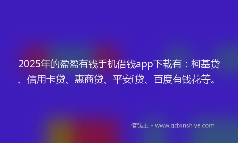 2025年的盈盈有钱手机借钱app下载有：柯基贷、信用卡贷、惠商贷、平安i贷、百度有钱花等。